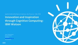 1
Innovation	and	Inspiration	
through	Cognitive	Computing:	
IBM	Watson
Swami	Chandrasekaran
Executive	Architect
IBM	Watson
swamchan@us.ibm.com
@swamichandra
Applied Artificial Intelligence Conference,San Francisco - May’2016
 