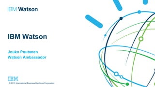 Jouko Poutanen
Watson Ambassador
IBM Watson
© 2015 International Business Machines Corporation
 