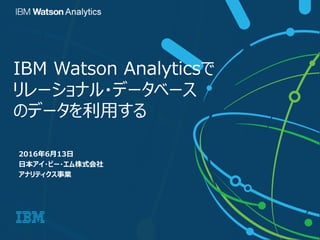 IBM Watson Analyticsで
リレーショナル・データベース
のデータを利用する
2016年6月13日
日本アイ・ビー・エム株式会社
アナリティクス事業
 