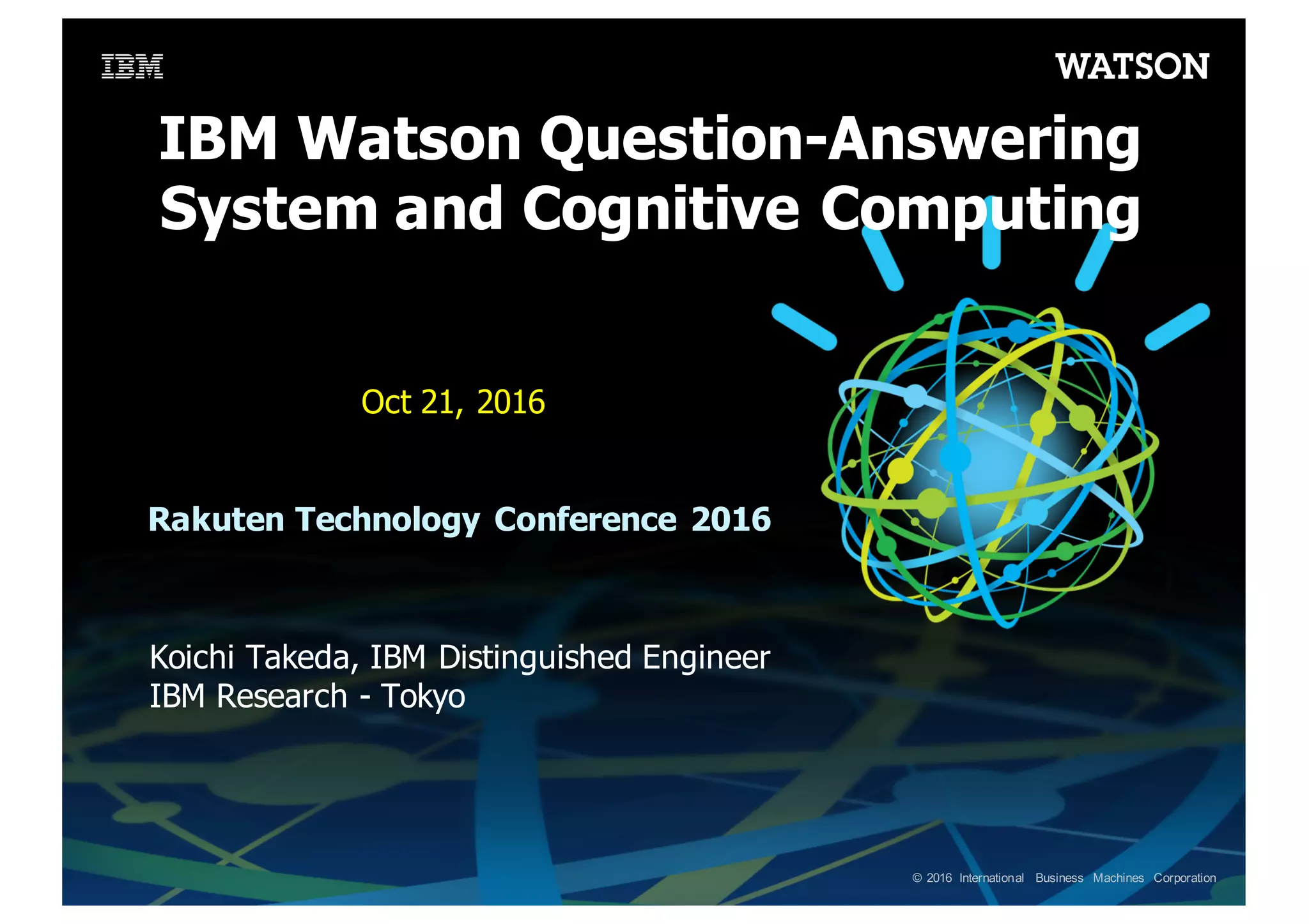©  2016 International   Business   Machines   Corporation IBM  Watson  Question-­Answering   System  and  Cognitive Computing Koichi  Takeda,  IBM  Distinguished  Engineer IBM  Research  -­ Tokyo Oct  21,  2016 Rakuten  Technology  Conference  2016   