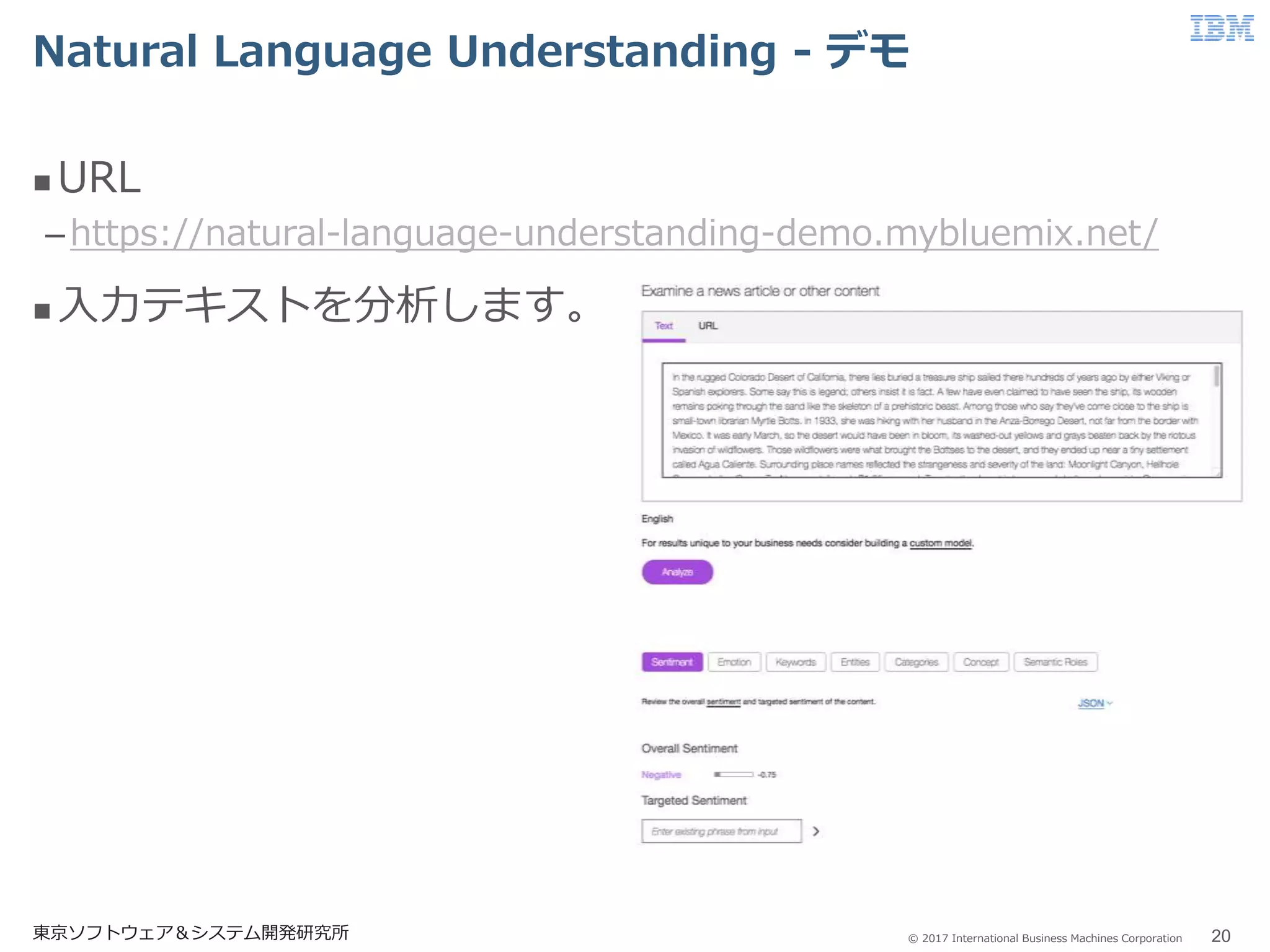 © 2017 International Business Machines Corporation
Natural Language Understanding - デモ
東京ソフトウェア＆システム開発研究所 20
 URL
–https://natural-language-understanding-demo.mybluemix.net/
 入力テキストを分析します。
 