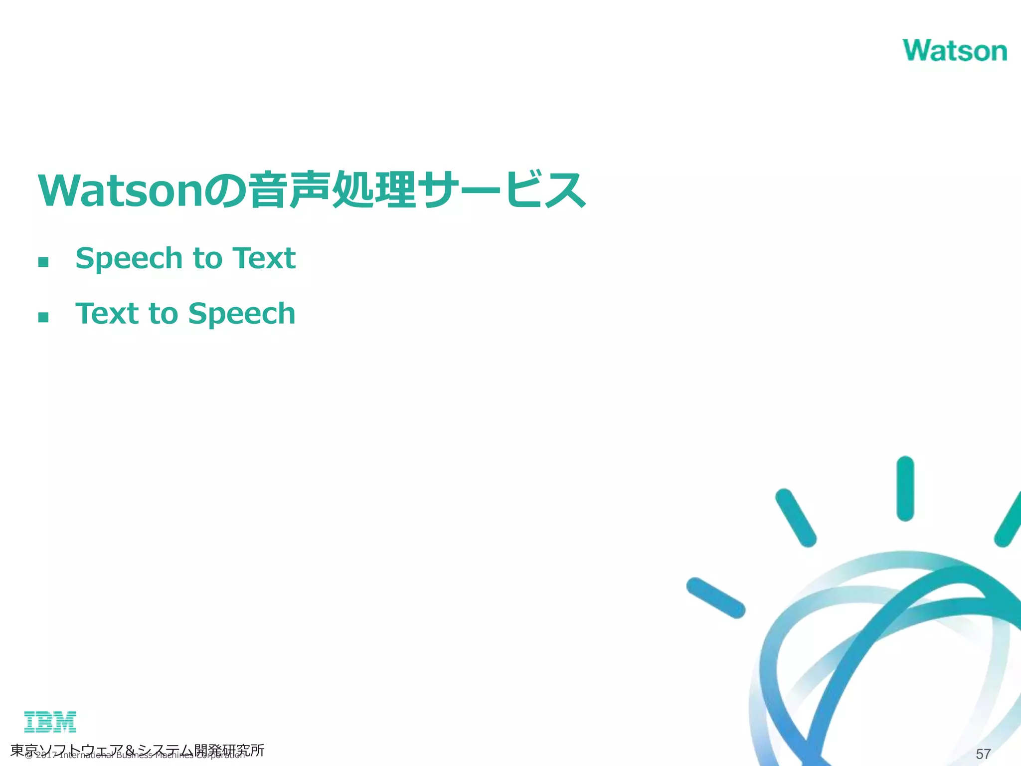 © 2017 International Business Machines Corporation
Watsonの音声処理サービス
東京ソフトウェア＆システム開発研究所 57
 Speech to Text
 Text to Speech
 