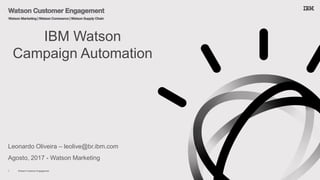 Watson Customer Engagement1
Leonardo Oliveira – leolive@br.ibm.com
Agosto, 2017 - Watson Marketing
IBM Watson
Campaign Automation
 