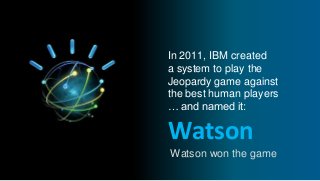 Watson
In 2011, IBM created
a system to play the
Jeopardy game against
the best human players
… and named it:
Watson won the game
 