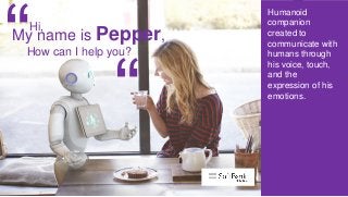 Humanoid
companion
created to
communicate with
humans through
his voice, touch,
and the
expression of his
emotions.
How can I help you?
Hi,
My name is Pepper,
“
“
 