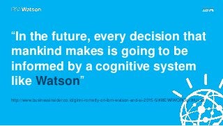 “In the future, every decision that
mankind makes is going to be
informed by a cognitive system
like Watson”
http://www.businessinsider.co.id/ginni-rometty-on-ibm-watson-and-ai-2015-5/#l8EWIWQROgr3tlUi.99
 