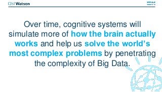 Over time, cognitive systems will
simulate more of how the brain actually
works and help us solve the world’s
most complex...