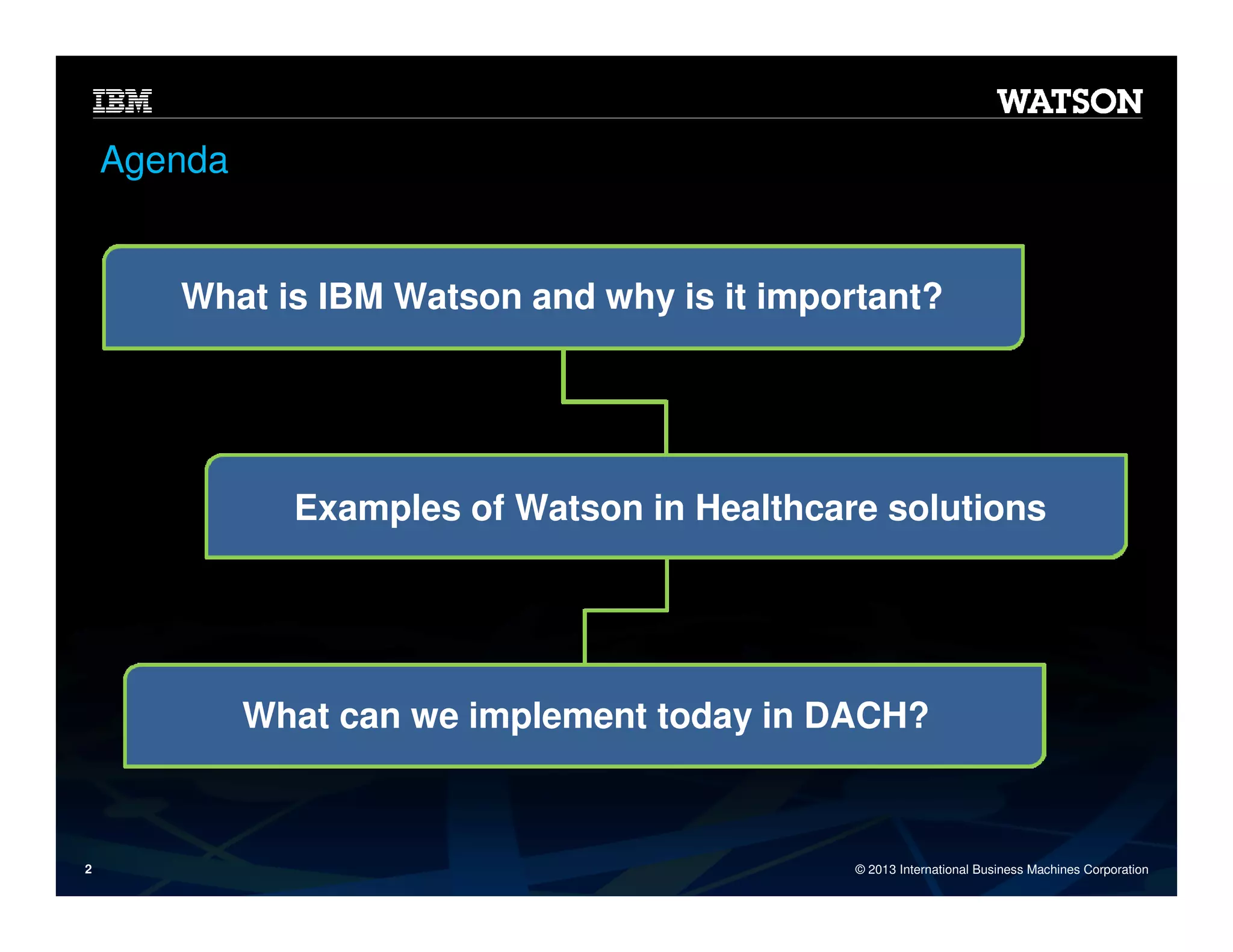 Agenda

What is IBM Watson and why is it important?

Examples of Watson in Healthcare solutions

What can we implement today in DACH?

2

© 2013 International Business Machines Corporation

 
