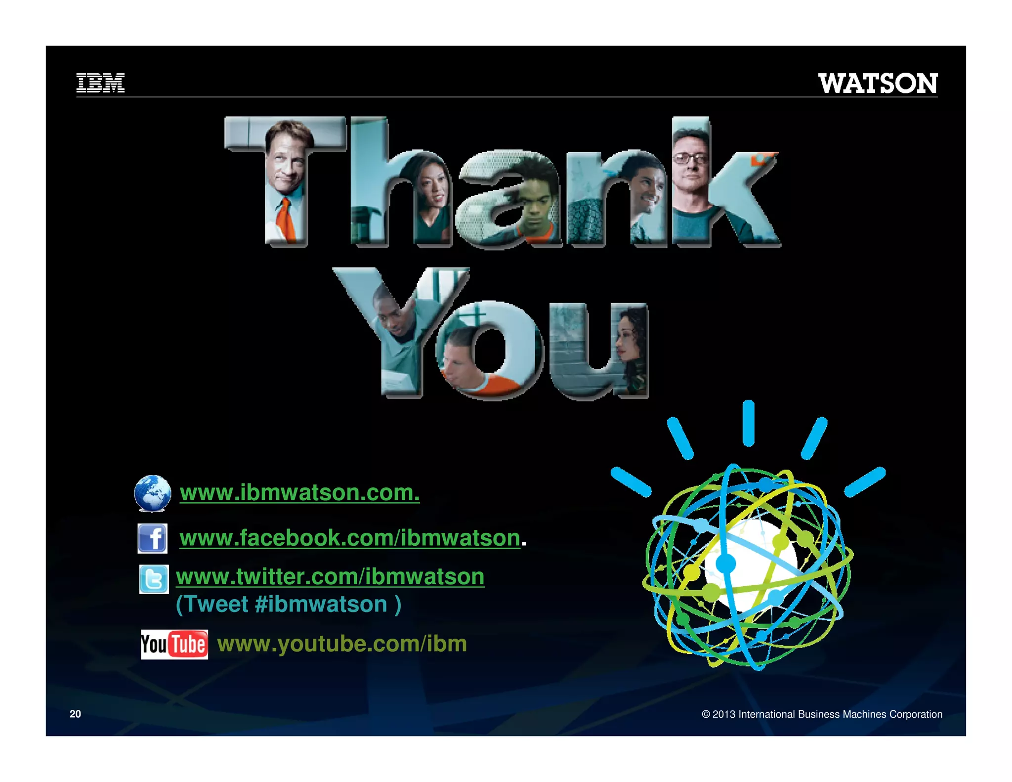 Learn more at:
www.ibmwatson.com.
www.facebook.com/ibmwatson.
www.twitter.com/ibmwatson
(Tweet #ibmwatson )
www.youtube.com/ibm
20

© 2013 International Business Machines Corporation

 