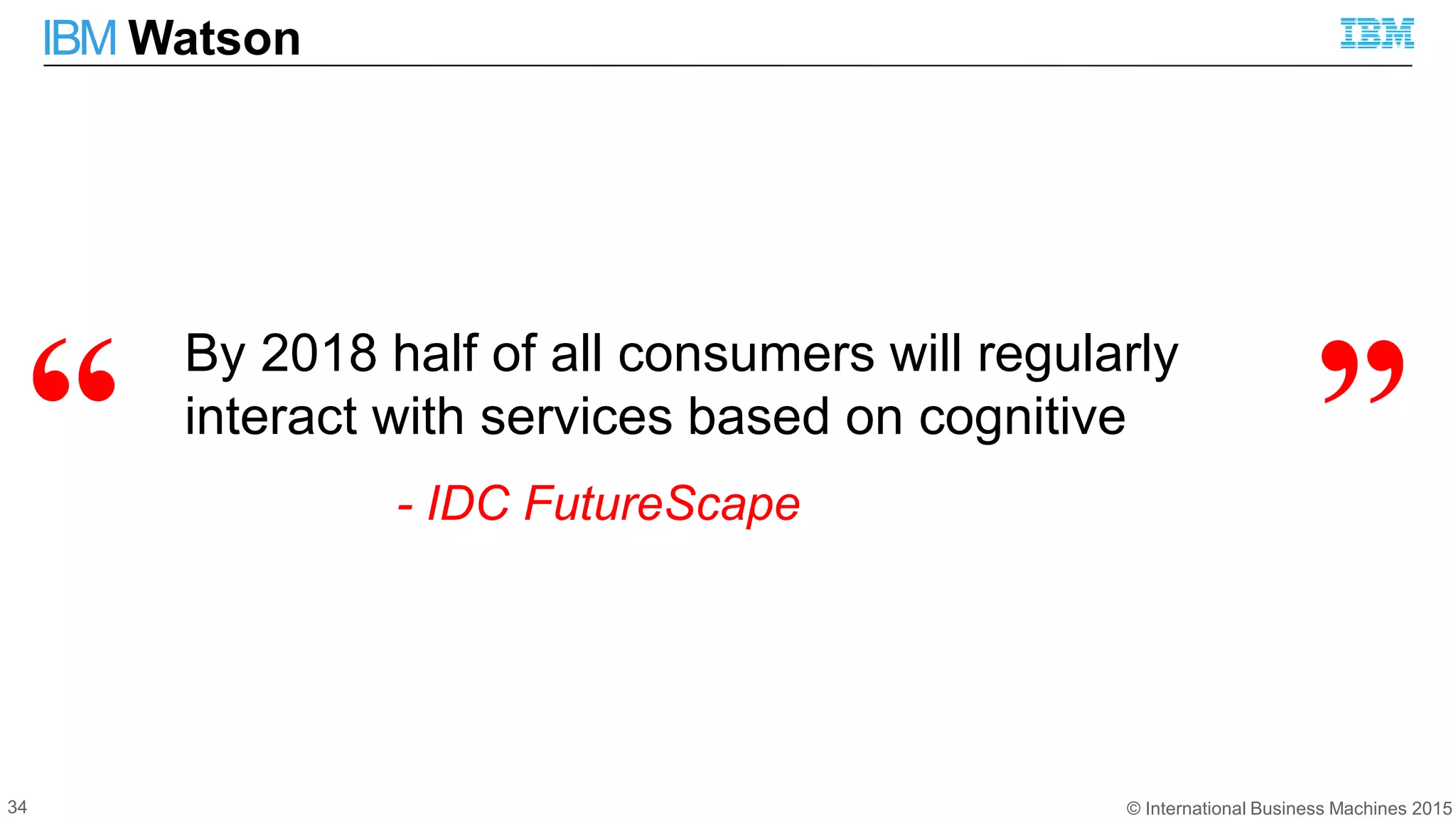 © International Business Machines 2015
IBM Watson
34
“ a”
By 2018 half of all consumers will regularly
interact with services based on cognitive
- IDC FutureScape
 