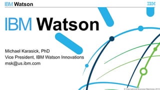 © International Business Machines 2015
IBM Watson
© International Business Machines 2015
Michael Karasick, PhD
Vice President, IBM Watson Innovations
msk@us.ibm.com
IBM Watson
 