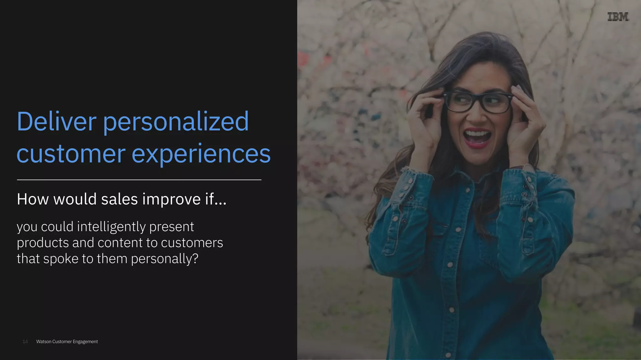Watson Customer Engagement
Deliver personalized
customer experiences
​How would sales improve if…
​you could intelligently present
products and content to customers
that spoke to them personally?
14
 