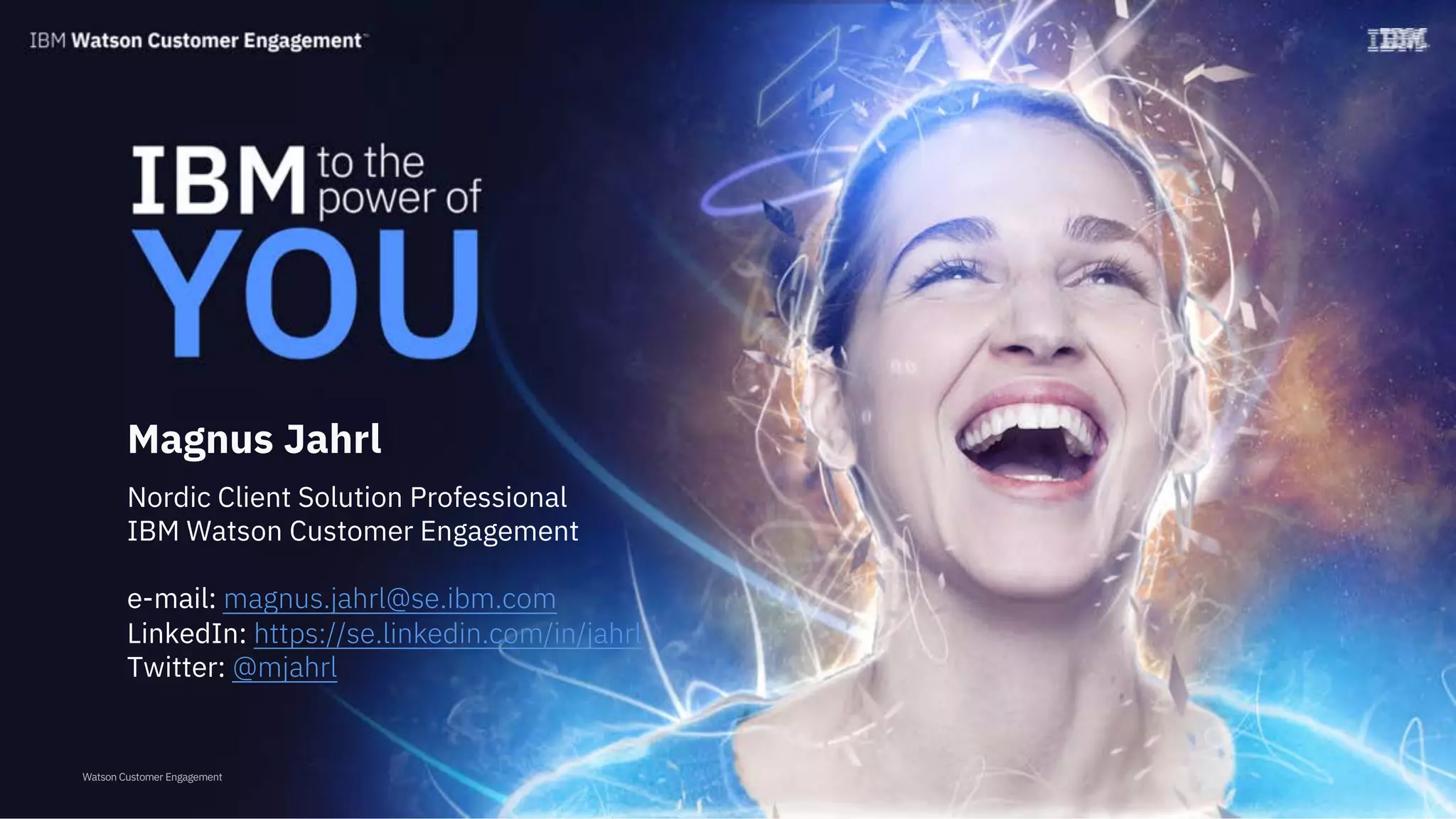 Watson Customer Engagement
Magnus Jahrl
Nordic Client Solution Professional
IBM Watson Customer Engagement
e-mail: magnus.jahrl@se.ibm.com
LinkedIn: https://se.linkedin.com/in/jahrl
Twitter: @mjahrl
 