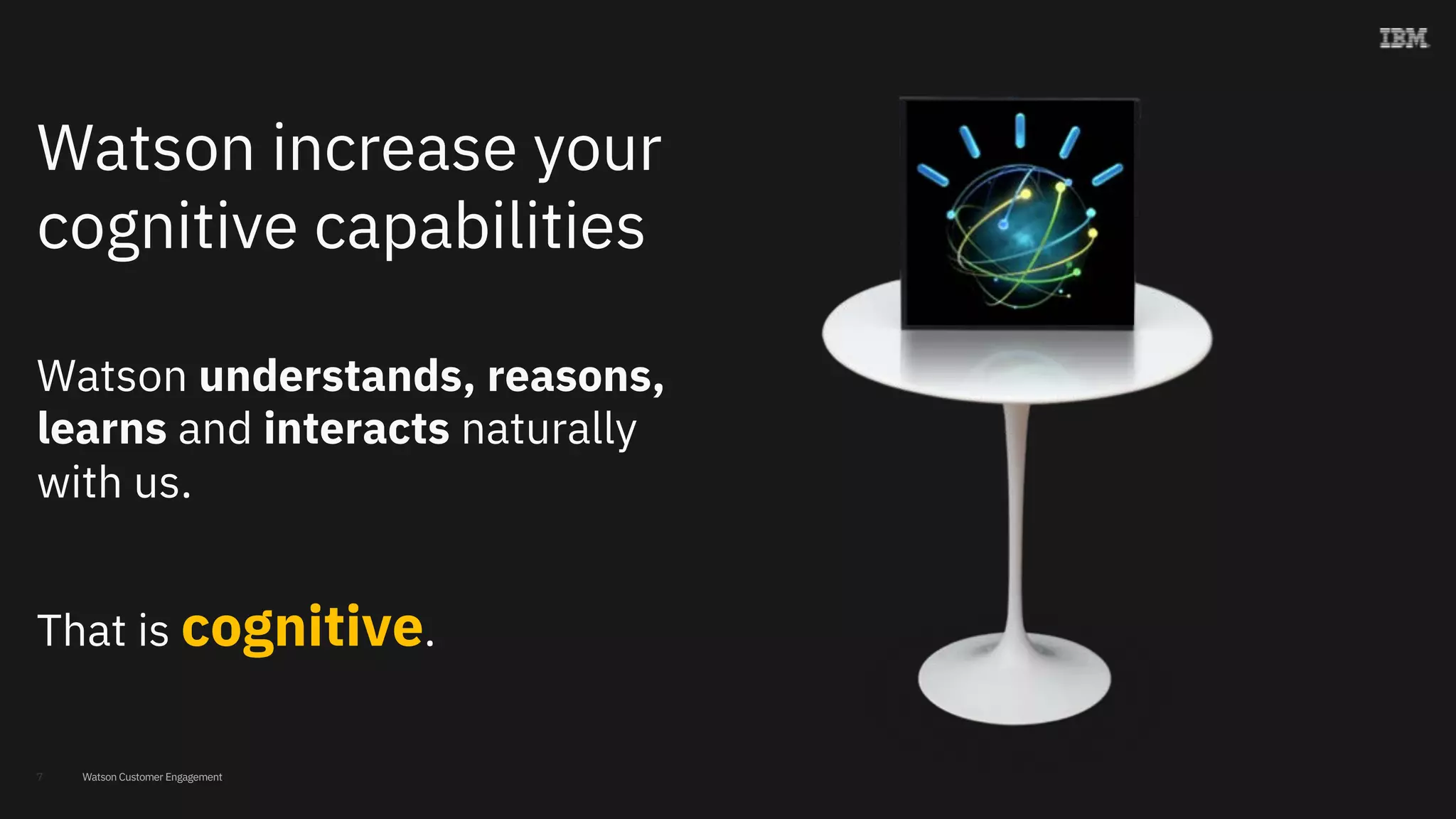 Watson Customer Engagement7
Watson increase your
cognitive capabilities
Watson understands, reasons,
learns and interacts naturally
with us.
That is cognitive.
 
