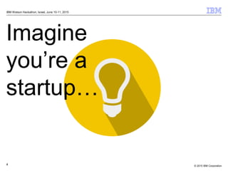 © 2015 IBM Corporation4
IBM Watson Hackathon, Israel, June 10-11, 2015
Imagine
you’re a
startup…
 