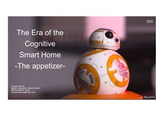 The Era of the
Cognitive
Smart Home
-The appetizer-
Thorsten Schröer
Director Electronics Industry Europe
IBM Deutschland GmbH
thorsten.schroeer@de.ibm.com
May 2016
 