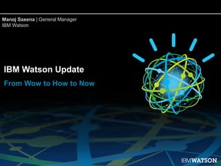 Manoj Saxena | General Manager
IBM Watson




IBM Watson Update
From Wow to How to Now
 