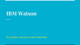 IBM Watson
As a tutor, not just a voice interface
 