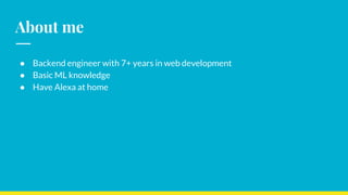 About me
● Backend engineer with 7+ years in web development
● Basic ML knowledge
● Have Alexa at home