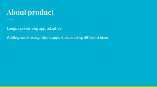 About product
Language learning app, adaptive
Adding voice recognition support, evaluating different ideas