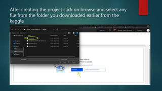 After creating the project click on browse and select any
file from the folder you downloaded earlier from the
kaggle
 