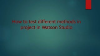 How to test different methods in
project in Watson Studio
 