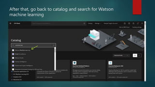 After that, go back to catalog and search for Watson
machine learning
 