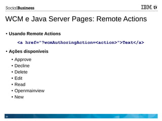 39
WCM e Java Server Pages: Remote Actions
● Usando Remote Actions
<a href="?wcmAuthoringAction=<action>">Text</a>
● Ações disponíveis
● Approve
● Decline
● Delete
● Edit
● Read
● Openmainview
● New
 