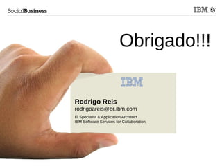© 2013 IBM Corporation
Obrigado!!!
Rodrigo Reis
rodrigoareis@br.ibm.com
IT Specialist & Application Architect
IBM Software Services for Collaboration
 