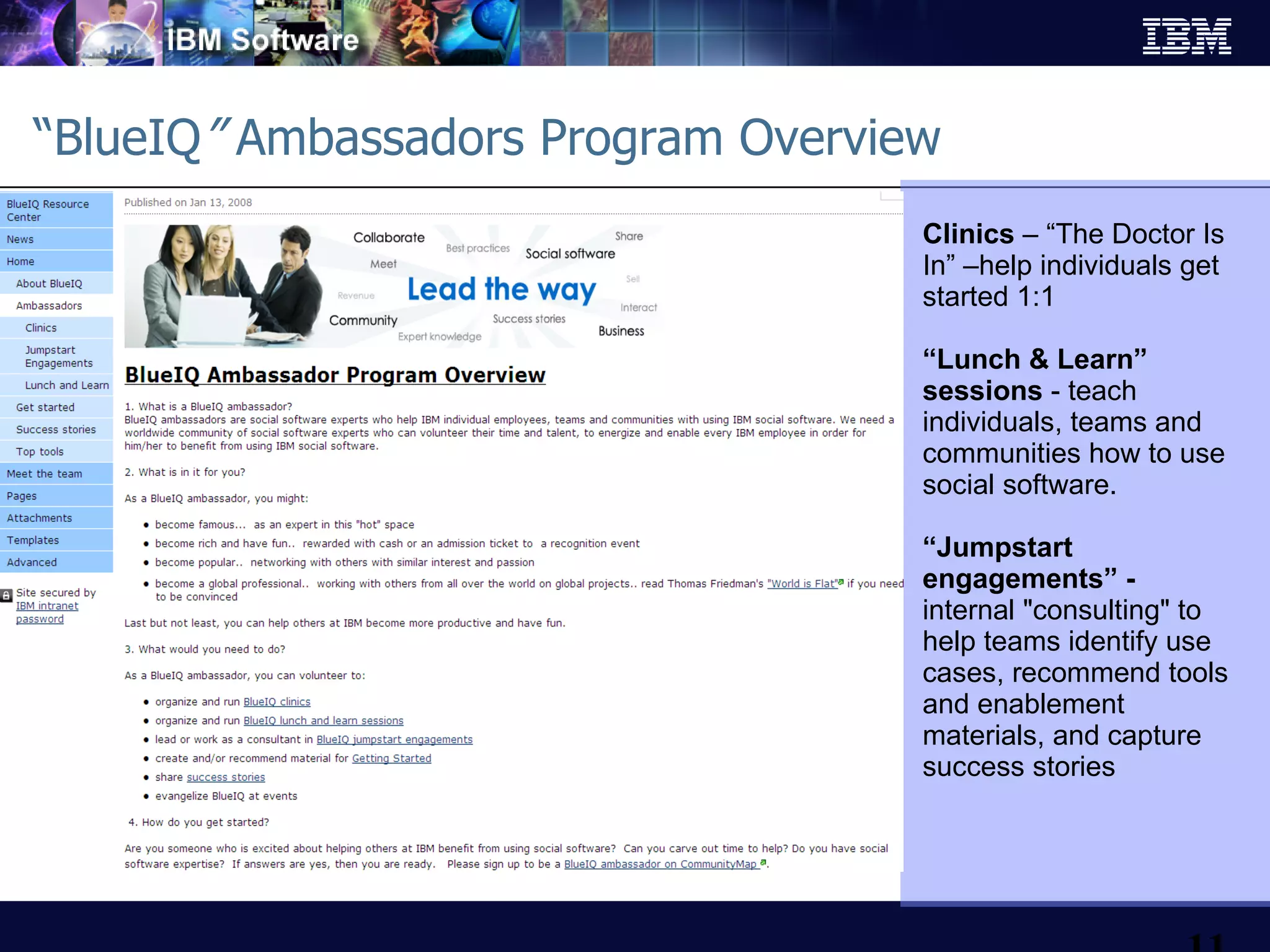 “ BlueIQ ”  Ambassadors Program Overview Clinics  – “The Doctor Is In” –help individuals get started 1:1 “ Lunch & Learn” sessions  - teach individuals, teams and communities how to use social software.  “ Jumpstart engagements” - internal &quot;consulting&quot; to help teams identify use cases, recommend tools and enablement materials, and capture success stories 