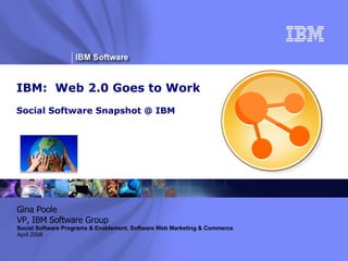 IBM:  Web 2.0 Goes to Work Social Software Snapshot @ IBM ® Gina Poole VP, IBM Software Group Social Software Programs & Enablement, Software Web Marketing & Commerce April 2008 