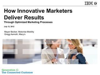 How Innovative Marketers
Deliver Results
Through Optimized Marketing Processes
July 12, 2012


Mayer Becker, Motorola Mobility
Gregg Aamoth, Macy’s




                                        © 2012 IBM Corporation
 