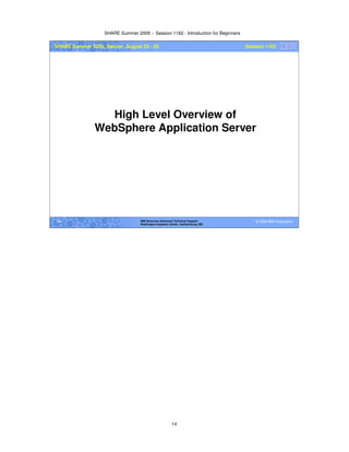 SHARE Summer 2009 -- Session 1162 - Introduction for Beginners
14
© 2009 IBM Corporation14 IBM Americas Advanced Technical Support
Washington Systems Center, Gaithersburg, MD
SHARE Summer 2009, Denver, August 23 - 28 Session 1162
High Level Overview of
WebSphere Application Server
 