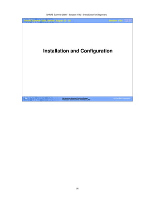 SHARE Summer 2009 -- Session 1162 - Introduction for Beginners
26
© 2009 IBM Corporation26 IBM Americas Advanced Technical Support
Washington Systems Center, Gaithersburg, MD
SHARE Summer 2009, Denver, August 23 - 28 Session 1162
Installation and Configuration
 