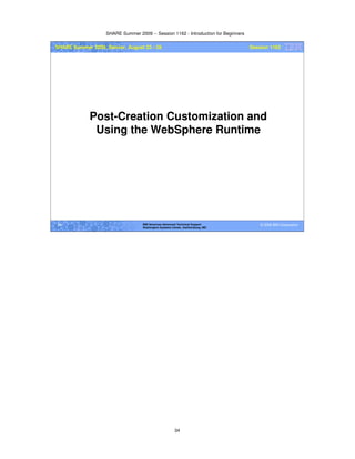 SHARE Summer 2009 -- Session 1162 - Introduction for Beginners
34
© 2009 IBM Corporation34 IBM Americas Advanced Technical Support
Washington Systems Center, Gaithersburg, MD
SHARE Summer 2009, Denver, August 23 - 28 Session 1162
Post-Creation Customization and
Using the WebSphere Runtime
 