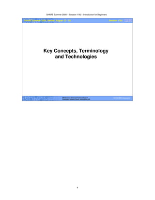 SHARE Summer 2009 -- Session 1162 - Introduction for Beginners
4
© 2009 IBM Corporation4 IBM Americas Advanced Technical Support
Washington Systems Center, Gaithersburg, MD
SHARE Summer 2009, Denver, August 23 - 28 Session 1162
Key Concepts, Terminology
and Technologies
 