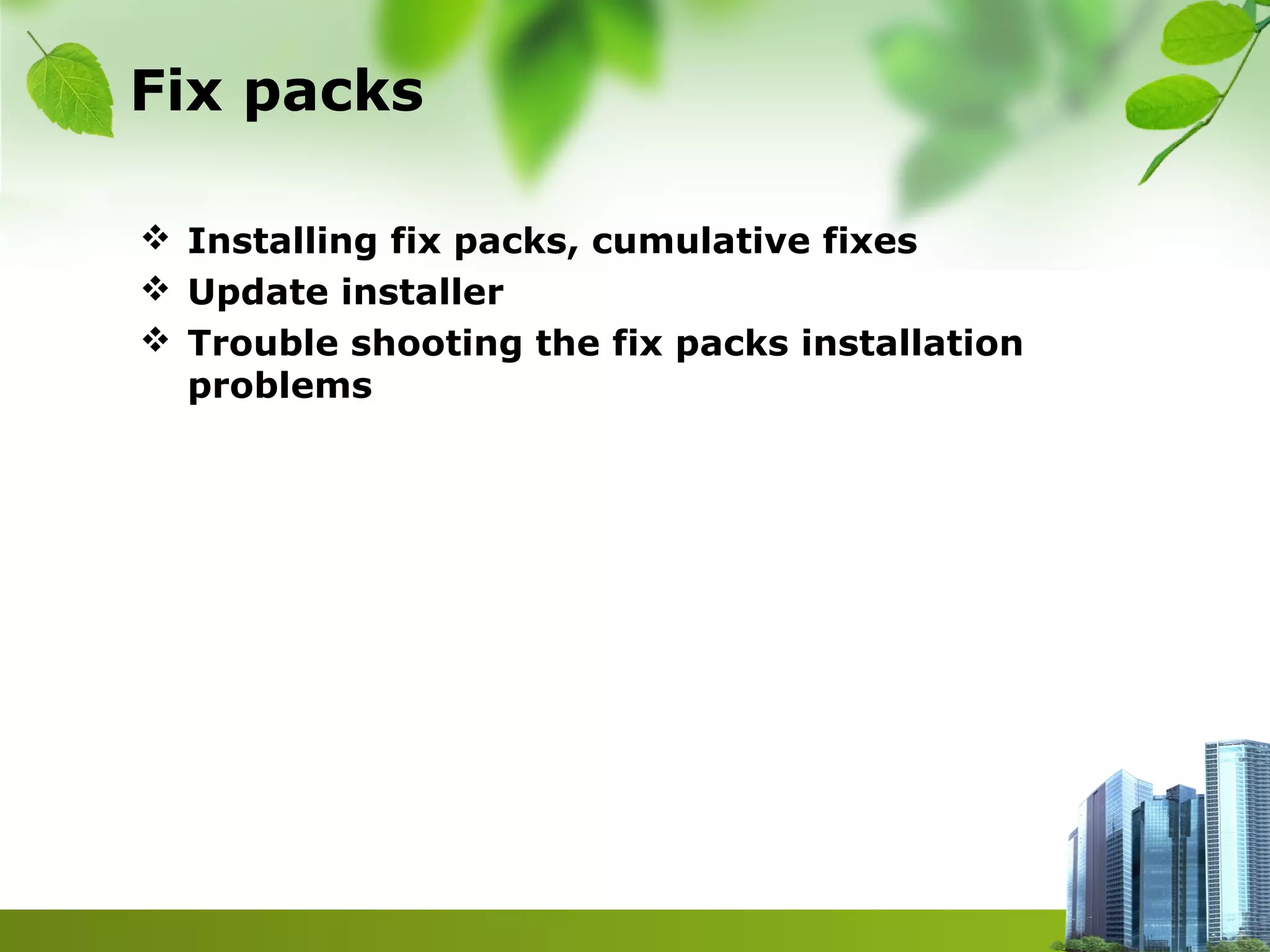 Fix packs
 Installing fix packs, cumulative fixes
 Update installer
 Trouble shooting the fix packs installation
problems
 