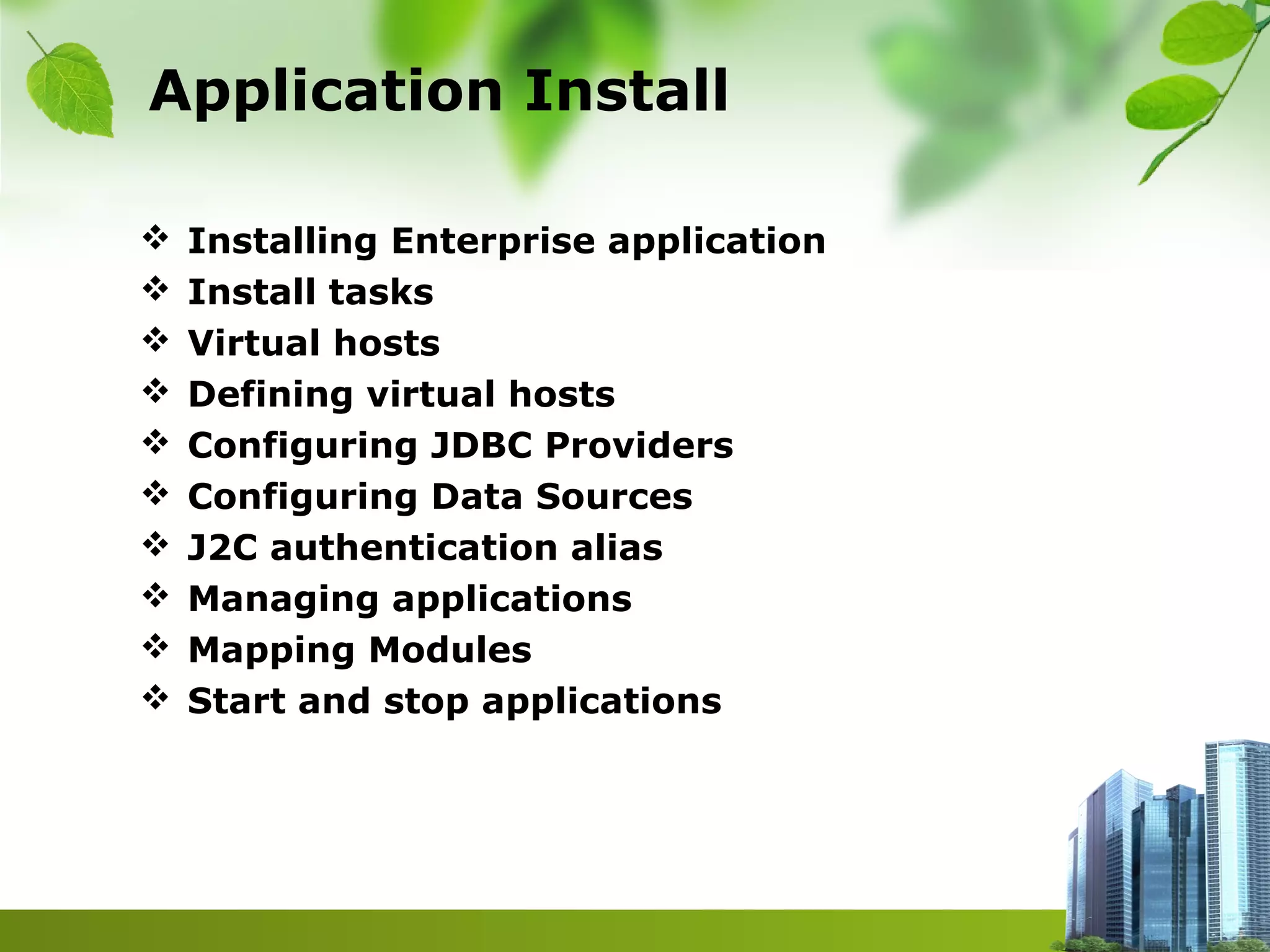Application Install
 Installing Enterprise application
 Install tasks
 Virtual hosts
 Defining virtual hosts
 Configuring JDBC Providers
 Configuring Data Sources
 J2C authentication alias
 Managing applications
 Mapping Modules
 Start and stop applications
 