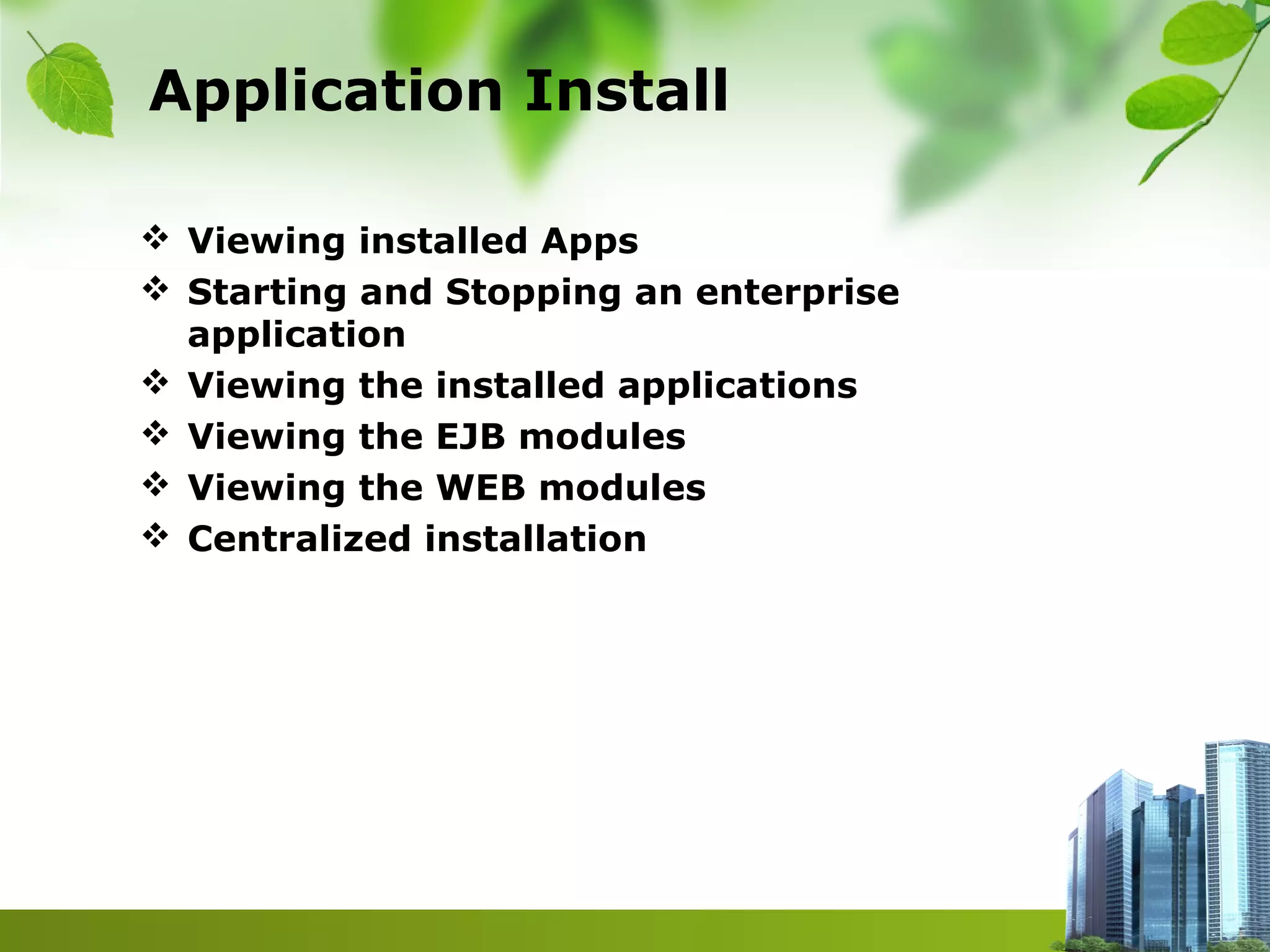 Application Install
 Viewing installed Apps
 Starting and Stopping an enterprise
application
 Viewing the installed applications
 Viewing the EJB modules
 Viewing the WEB modules
 Centralized installation
 