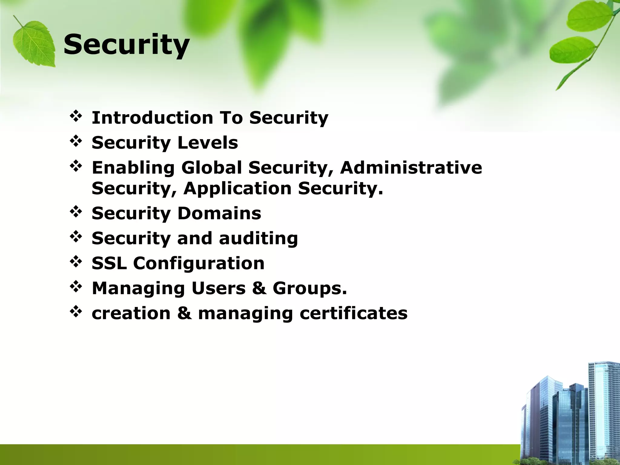 Security
 Introduction To Security
 Security Levels
 Enabling Global Security, Administrative
Security, Application Security.
 Security Domains
 Security and auditing
 SSL Configuration
 Managing Users & Groups.
 creation & managing certificates
 