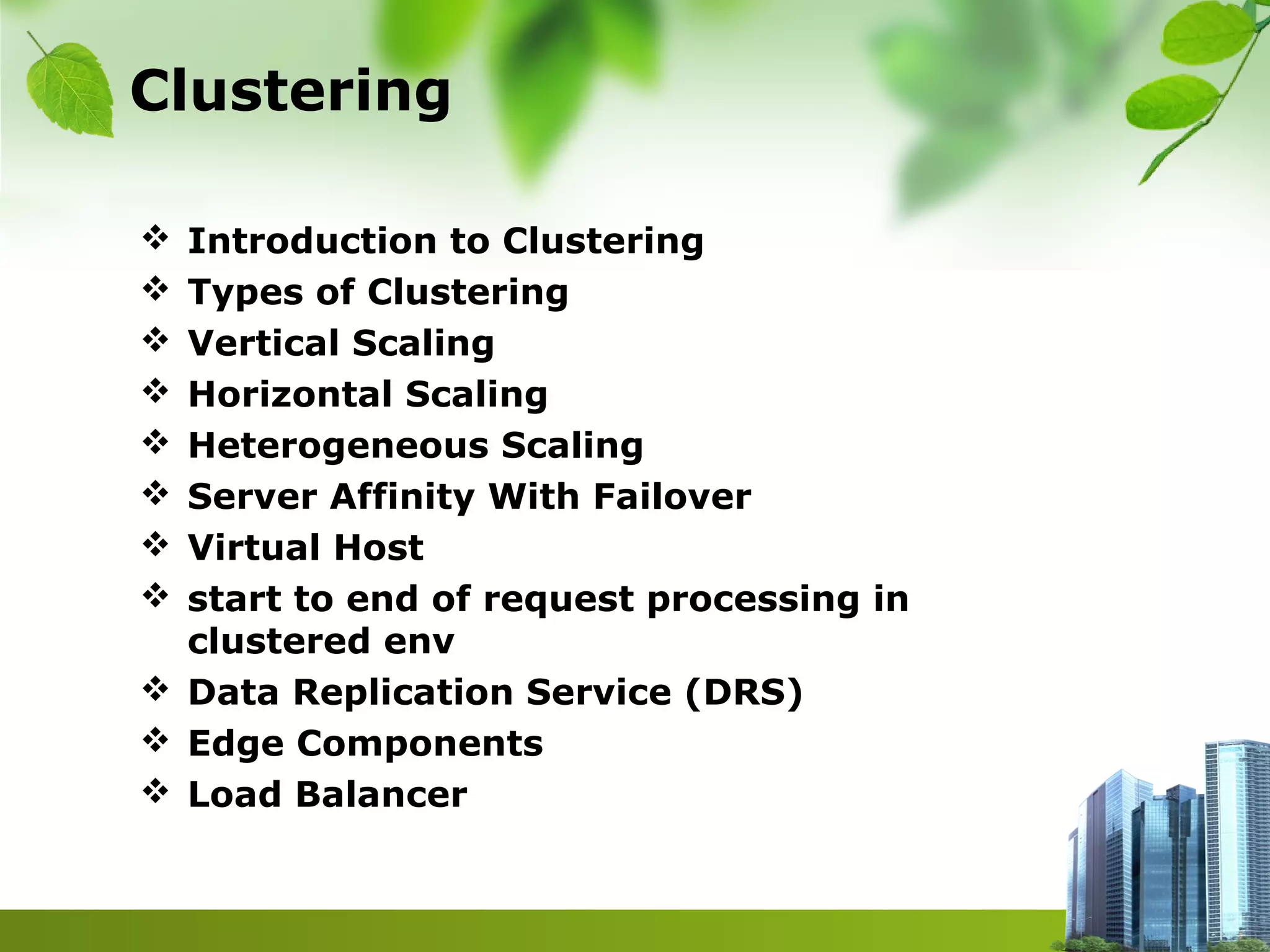 Clustering
 Introduction to Clustering
 Types of Clustering
 Vertical Scaling
 Horizontal Scaling
 Heterogeneous Scaling
 Server Affinity With Failover
 Virtual Host
 start to end of request processing in
clustered env
 Data Replication Service (DRS)
 Edge Components
 Load Balancer
 