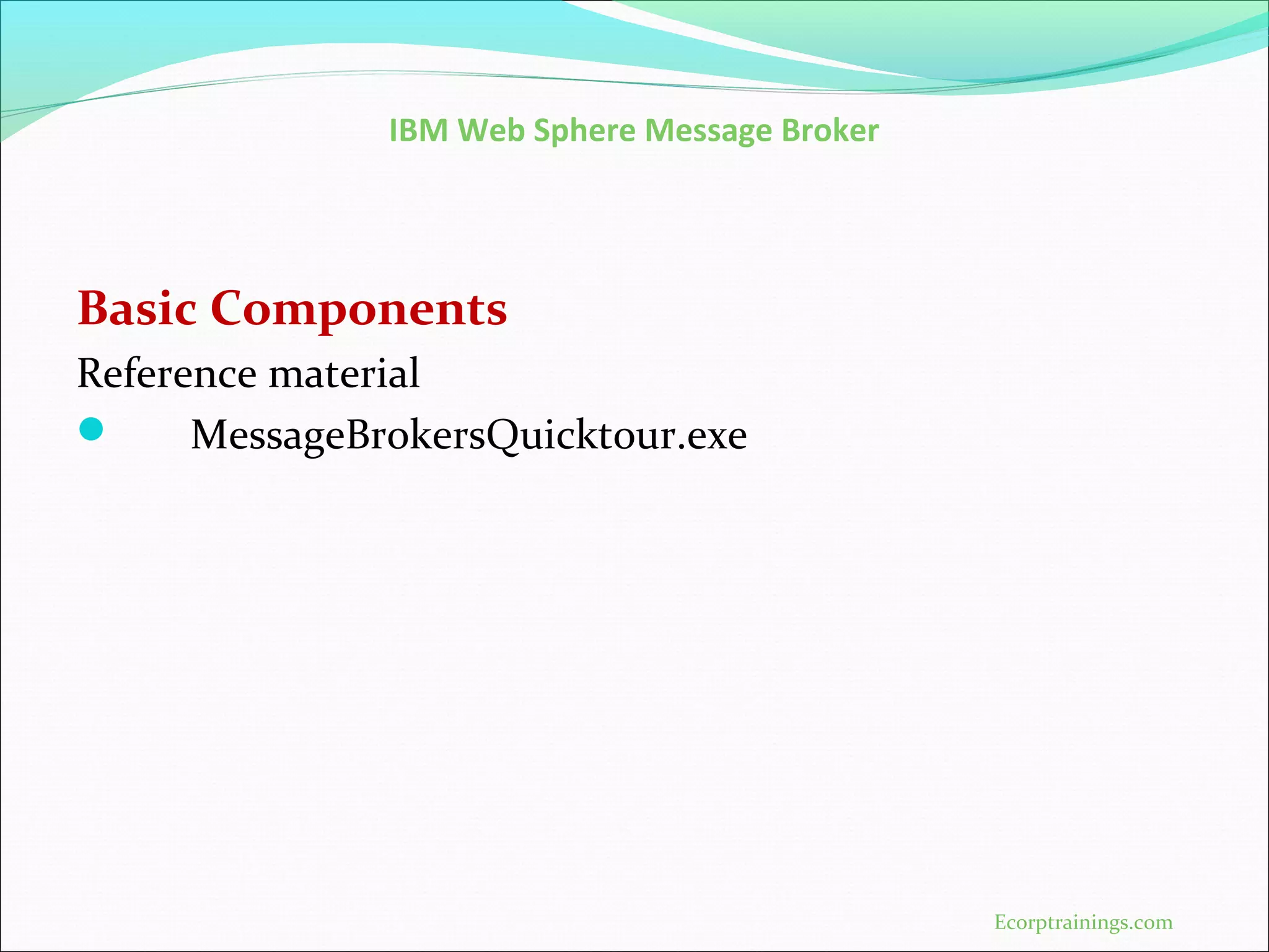 IBM Web Sphere Message Broker
Basic Components
Reference material
 MessageBrokersQuicktour.exe
Ecorptrainings.com
 