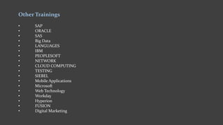 Other Trainings
• SAP
• ORACLE
• SAS
• Big Data
• LANGUAGES
• IBM
• PEOPLESOFT
• NETWORK
• CLOUD COMPUTING
• TESTING
• SIEBEL
• Mobile Applications
• Microsoft
• Web Technology
• Workday
• Hyperion
• FUSION
• Digital Marketing
 