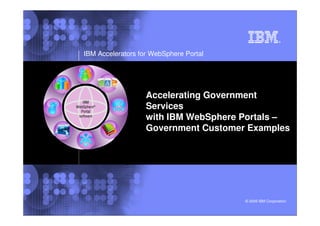 IBM Accelerators for WebSphere Portal




                   Accelerating Government
                   Services
                   with IBM WebSphere Portals –
                   Government Customer Examples




                                        © 2009 IBM Corporation
 