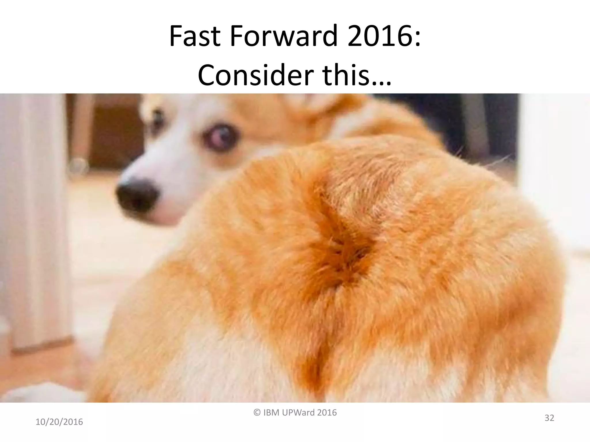 10/20/2016
© IBM UPWard 2016
32
Fast Forward 2016:
Consider this…
 