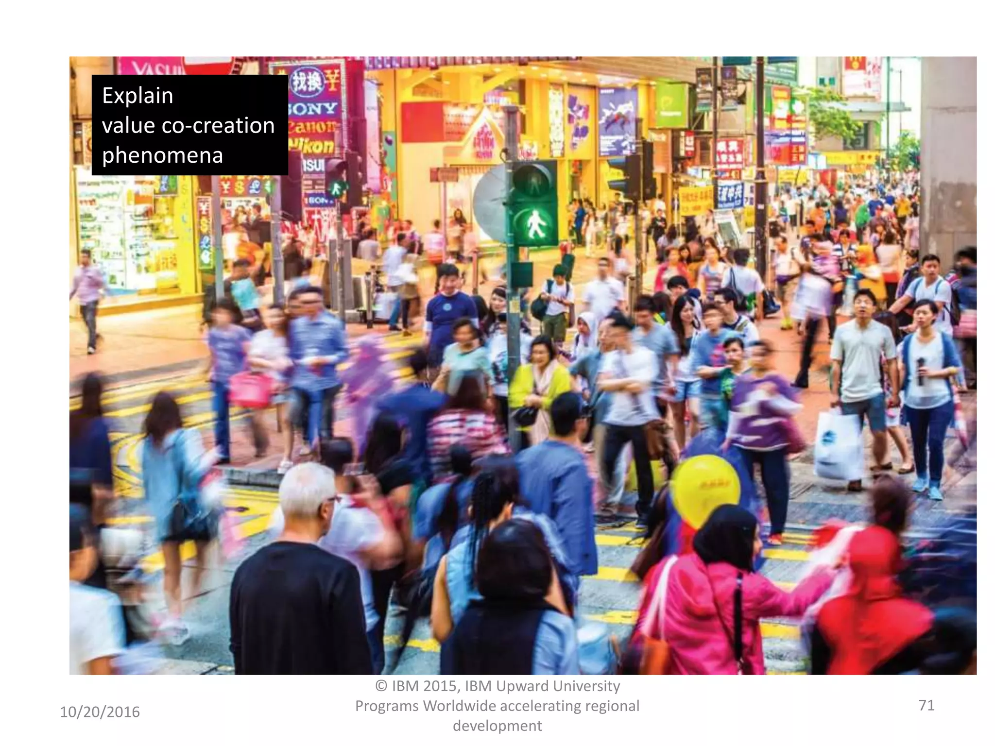 10/20/2016
© IBM 2015, IBM Upward University
Programs Worldwide accelerating regional
development
71
Explain
value co-creation
phenomena
 