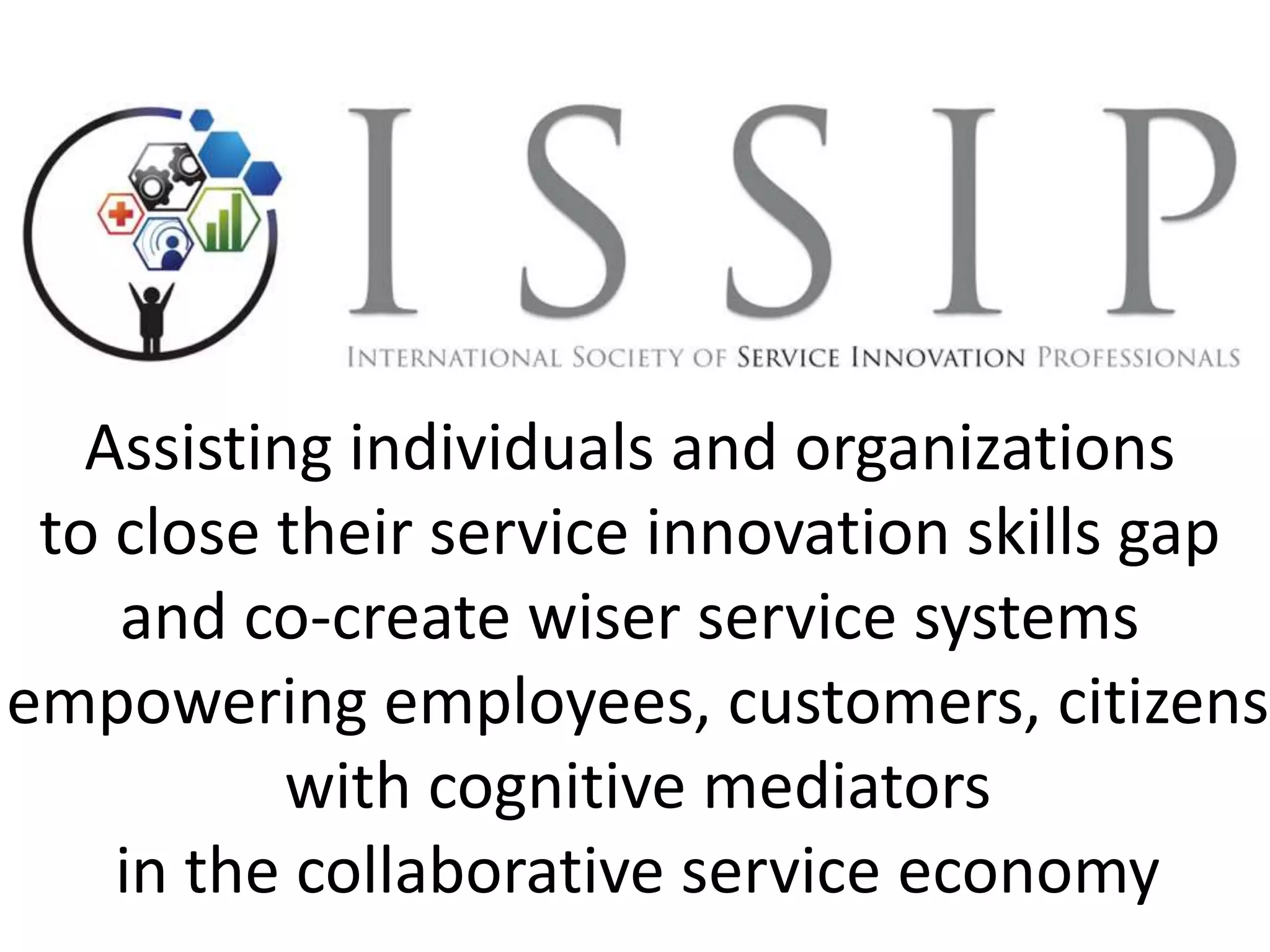 Assisting individuals and organizations
to close their service innovation skills gap
and co-create wiser service systems
empowering employees, customers, citizens
with cognitive mediators
in the collaborative service economy
 