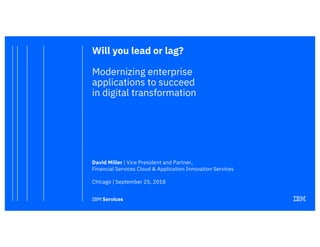Will you lead or lag?
Modernizing enterprise
applications to succeed
in digital transformation
David Miller | Vice President and Partner,
Financial Services Cloud & Application Innovation Services
Chicago | September 25, 2018
 