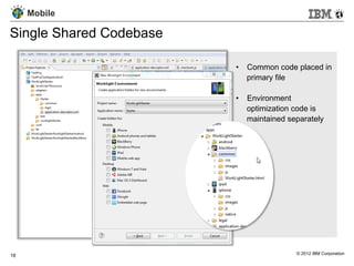Mobile

Single Shared Codebase

                         •  Common code placed in
                            primary file

                         •  Environment
                            optimization code is
                            maintained separately




18                                       © 2012 IBM Corporation
 