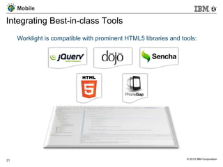 Mobile

Integrating Best-in-class Tools
     Worklight is compatible with prominent HTML5 libraries and tools:




21                                                                © 2012 IBM Corporation
 